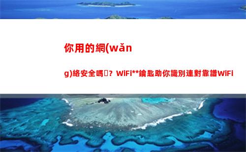 你用的網(wǎng)絡安全嗎？WiFi萬能鑰匙助你識別連對靠譜WiFi